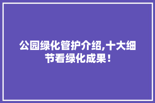 公园绿化管护介绍,十大细节看绿化成果！