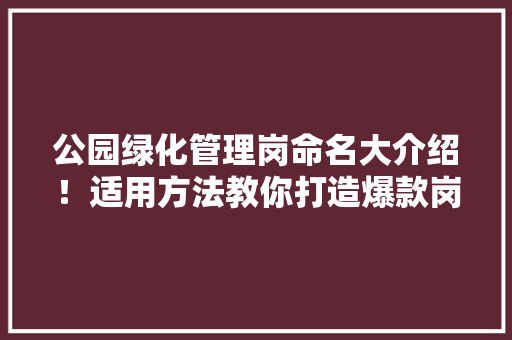 公园绿化管理岗命名大介绍！适用方法教你打造爆款岗位名称