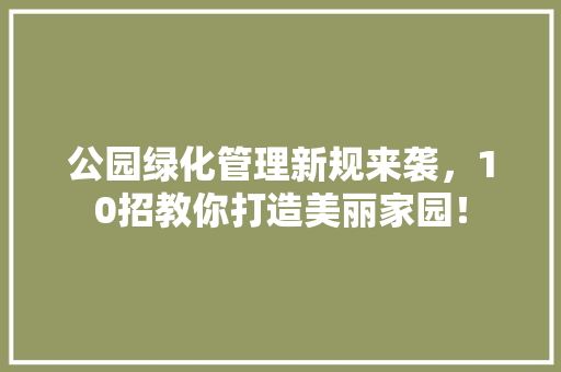公园绿化管理新规来袭，10招教你打造美丽家园！