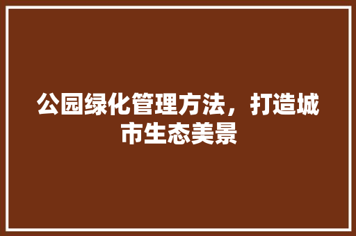 公园绿化管理方法，打造城市生态美景