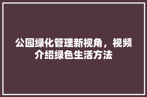 公园绿化管理新视角，视频介绍绿色生活方法