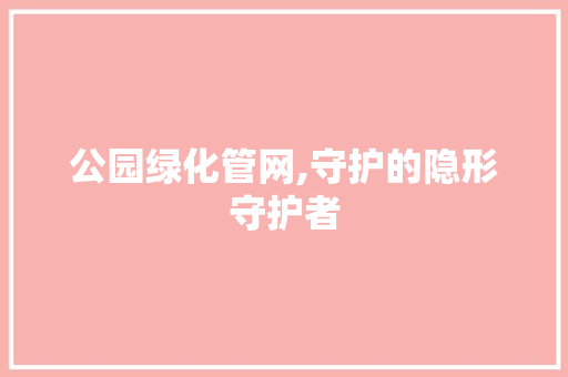 公园绿化管网,守护的隐形守护者