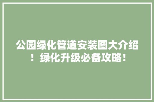 公园绿化管道安装图大介绍！绿化升级必备攻略！