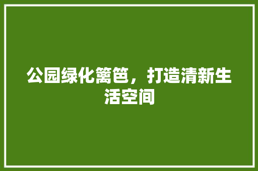 公园绿化篱笆，打造清新生活空间