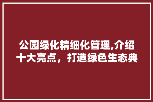 公园绿化精细化管理,介绍十大亮点，打造绿色生态典范！