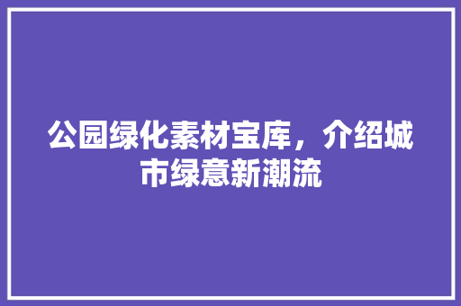 公园绿化素材宝库，介绍城市绿意新潮流