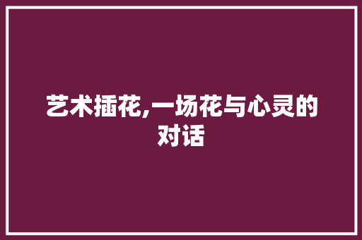 艺术插花,一场花与心灵的对话 水果育苗
