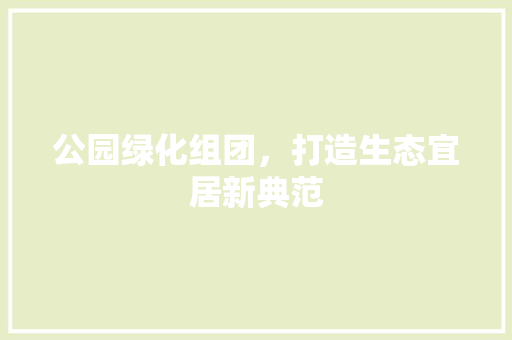 公园绿化组团，打造生态宜居新典范