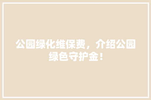公园绿化维保费，介绍公园绿色守护金！