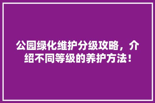 公园绿化维护分级攻略，介绍不同等级的养护方法！