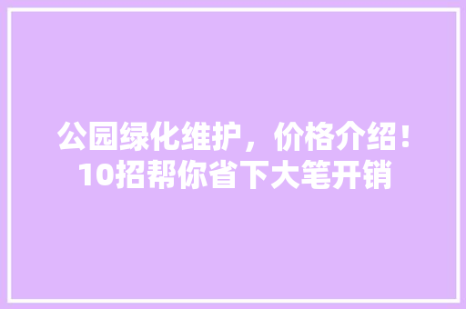 公园绿化维护，价格介绍！10招帮你省下大笔开销