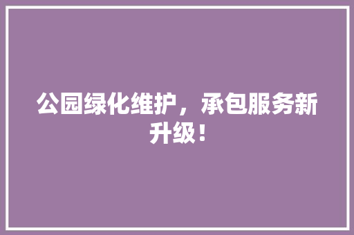 公园绿化维护，承包服务新升级！