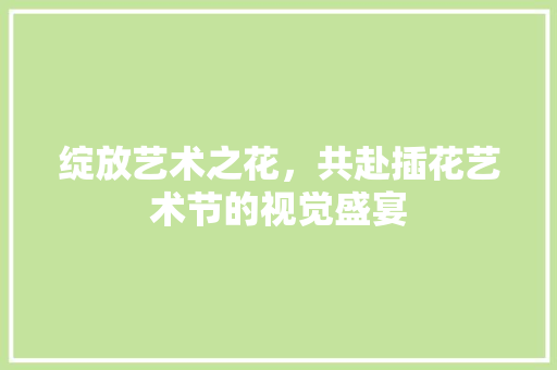 绽放艺术之花，共赴插花艺术节的视觉盛宴 林木育苗