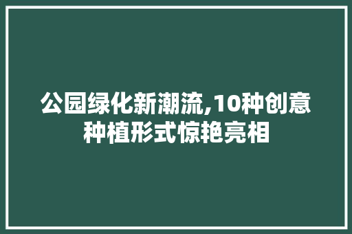 公园绿化新潮流,10种创意种植形式惊艳亮相