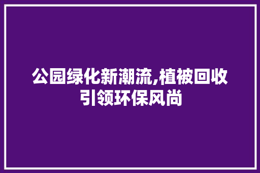 公园绿化新潮流,植被回收引领环保风尚