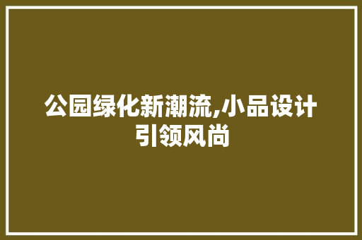 公园绿化新潮流,小品设计引领风尚