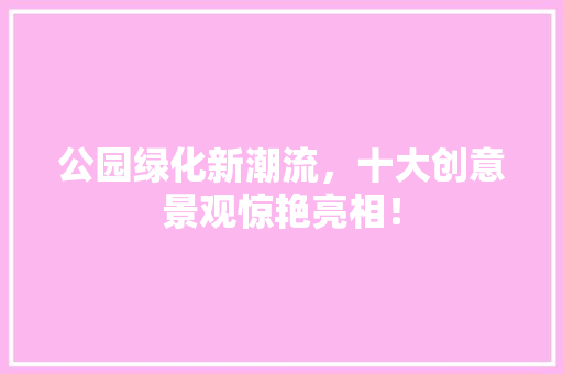 公园绿化新潮流，十大创意景观惊艳亮相！
