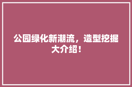 公园绿化新潮流，造型挖掘大介绍！