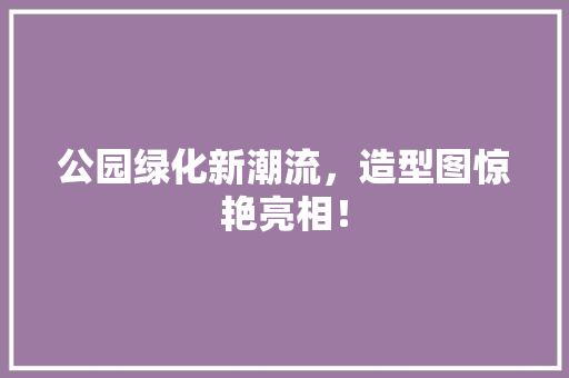 公园绿化新潮流，造型图惊艳亮相！