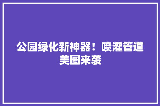 公园绿化新神器！喷灌管道美图来袭