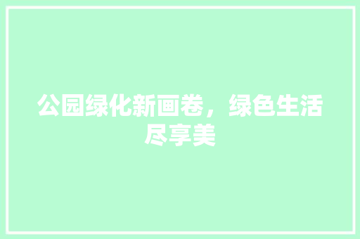 公园绿化新画卷，绿色生活尽享美
