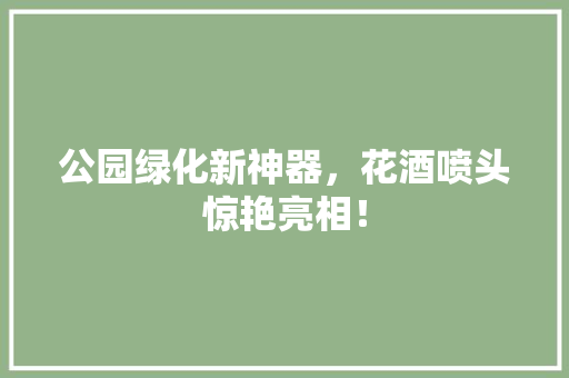 公园绿化新神器，花酒喷头惊艳亮相！
