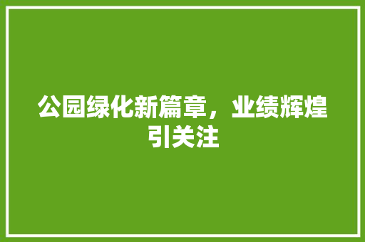 公园绿化新篇章，业绩辉煌引关注