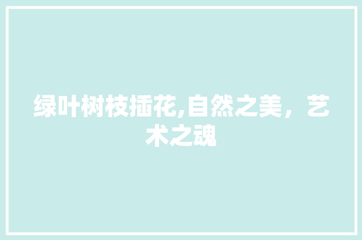 绿叶树枝插花,自然之美，艺术之魂