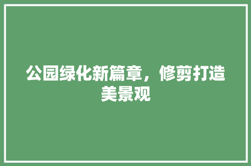 公园绿化新篇章，修剪打造美景观