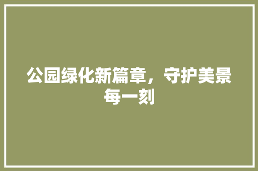 公园绿化新篇章，守护美景每一刻