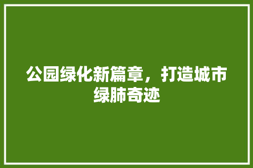 公园绿化新篇章，打造城市绿肺奇迹