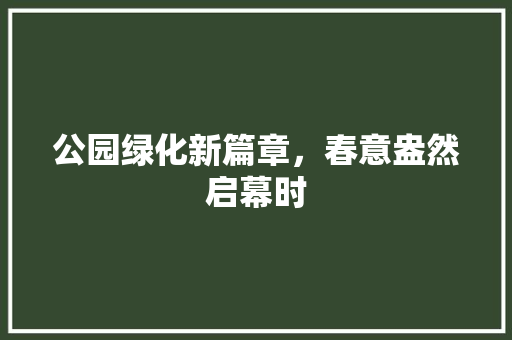 公园绿化新篇章，春意盎然启幕时