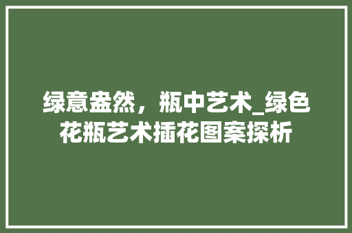 绿意盎然，瓶中艺术_绿色花瓶艺术插花图案探析 有机育苗