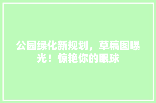 公园绿化新规划，草稿图曝光！惊艳你的眼球