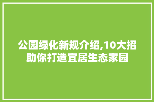 公园绿化新规介绍,10大招助你打造宜居生态家园