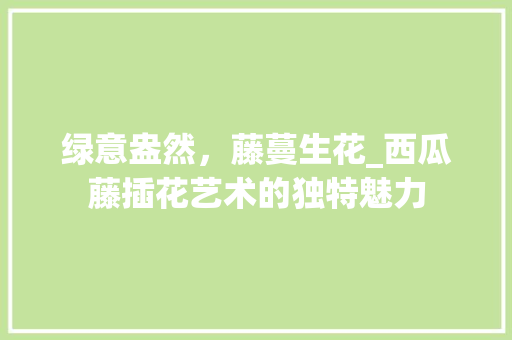 绿意盎然，藤蔓生花_西瓜藤插花艺术的独特魅力