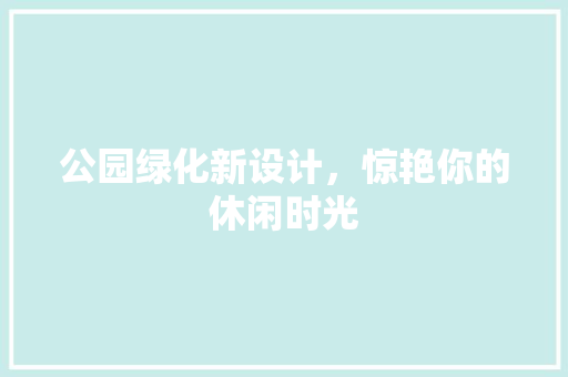 公园绿化新设计，惊艳你的休闲时光