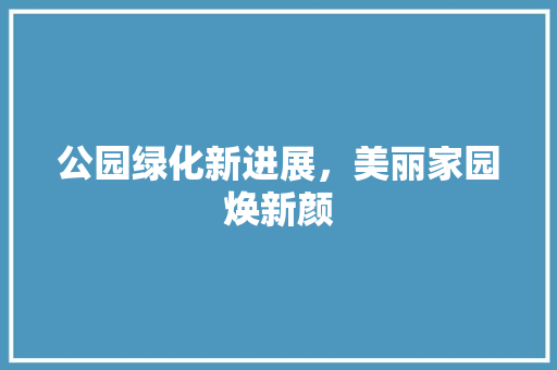 公园绿化新进展，美丽家园焕新颜 育苗设备
