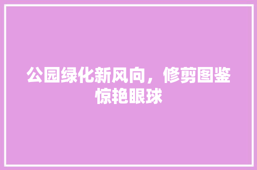 公园绿化新风向，修剪图鉴惊艳眼球