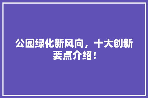 公园绿化新风向，十大创新要点介绍！