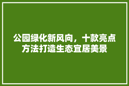 公园绿化新风向，十款亮点方法打造生态宜居美景 无土育苗