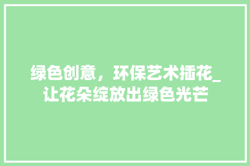 绿色创意，环保艺术插花_让花朵绽放出绿色光芒