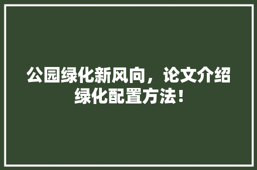 公园绿化新风向，论文介绍绿化配置方法！