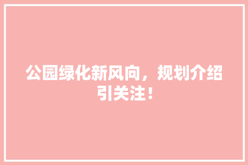 公园绿化新风向，规划介绍引关注！