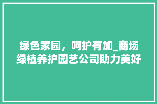 绿色家园，呵护有加_商场绿植养护园艺公司助力美好空间