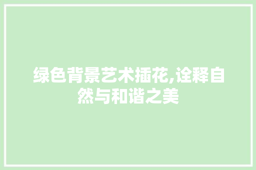 绿色背景艺术插花,诠释自然与和谐之美 花卉育苗
