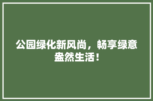 公园绿化新风尚，畅享绿意盎然生活！