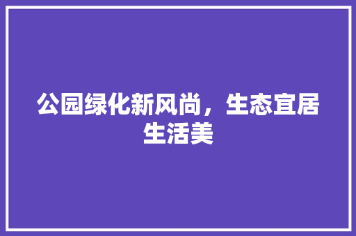 公园绿化新风尚，生态宜居生活美