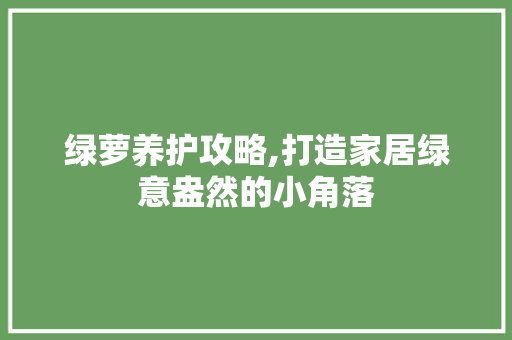 绿萝养护攻略,打造家居绿意盎然的小角落