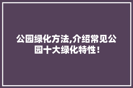 公园绿化方法,介绍常见公园十大绿化特性！